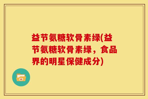 益节氨糖软骨素绿(益节氨糖软骨素绿,食品界的明星保健成分)-第1张图片-关节骑士 益节氨糖软骨素绿(益节氨糖软骨素绿,食品界的明星保健成分)-第1张图片-关节骑士
