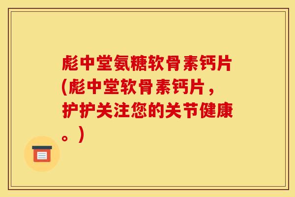 彪中堂氨糖软骨素钙片(彪中堂软骨素钙片，护护关注您的关节健康。)