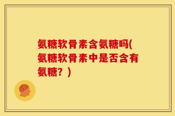 氨糖软骨素含氨糖吗(氨糖软骨素中是否含有氨糖？)