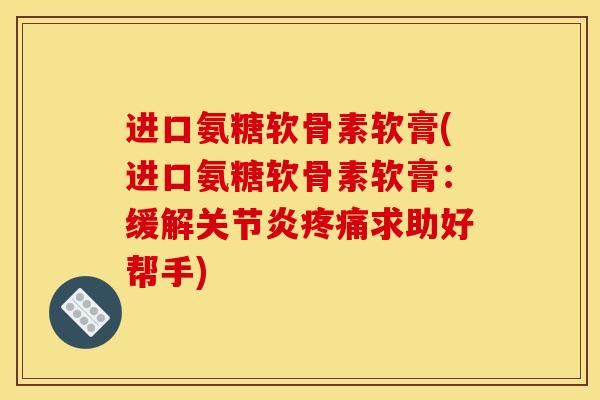 进口氨糖软骨素软膏(进口氨糖软骨素软膏：缓解关节炎疼痛求助好帮手)