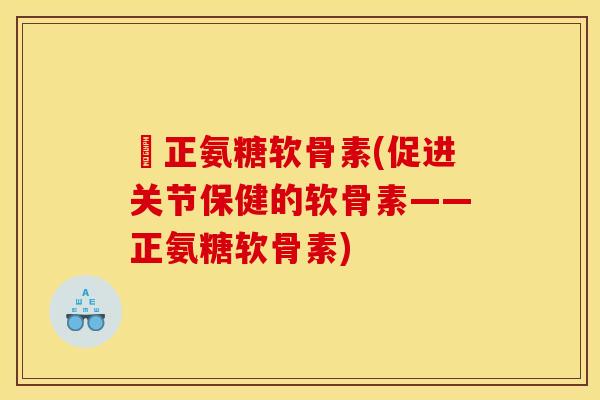 俢正氨糖软骨素(促进关节保健的软骨素——正氨糖软骨素)-第1张图片-关节骑士