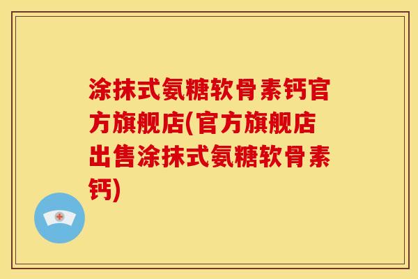 涂抹式氨糖软骨素钙官方旗舰店(官方旗舰店出售涂抹式氨糖软骨素钙)