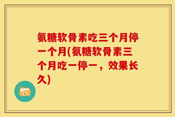 氨糖软骨素吃三个月停一个月(氨糖软骨素三个月吃一停一，效果长久)-第1张图片-关节骑士