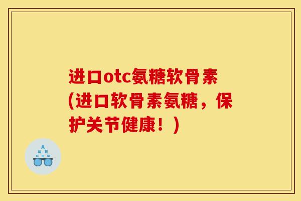 进口otc氨糖软骨素(进口软骨素氨糖，保护关节健康！)-第1张图片-关节骑士