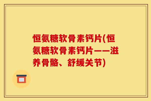 恒氨糖软骨素钙片(恒氨糖软骨素钙片——滋养骨骼、舒缓关节)