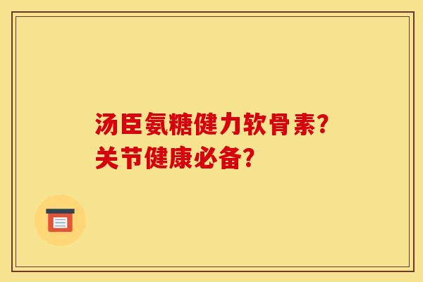 汤臣氨糖健力软骨素？关节健康必备？