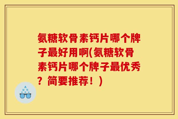 氨糖软骨素钙片哪个牌子最好用啊(氨糖软骨素钙片哪个牌子最优秀？简要推荐！)