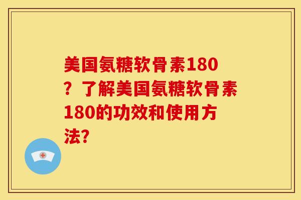 美国氨糖软骨素180？了解美国氨糖软骨素180的功效和使用方法？-第1张图片-关节骑士