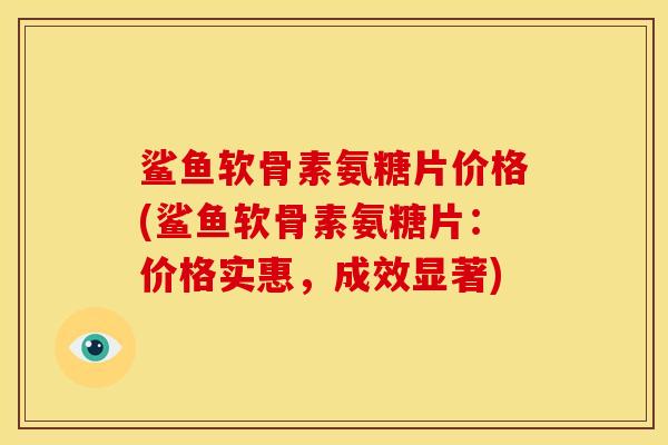 鲨鱼软骨素氨糖片价格(鲨鱼软骨素氨糖片：价格实惠，成效显著)