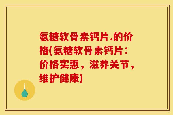 氨糖软骨素钙片.的价格(氨糖软骨素钙片：价格实惠，滋养关节，维护健康)