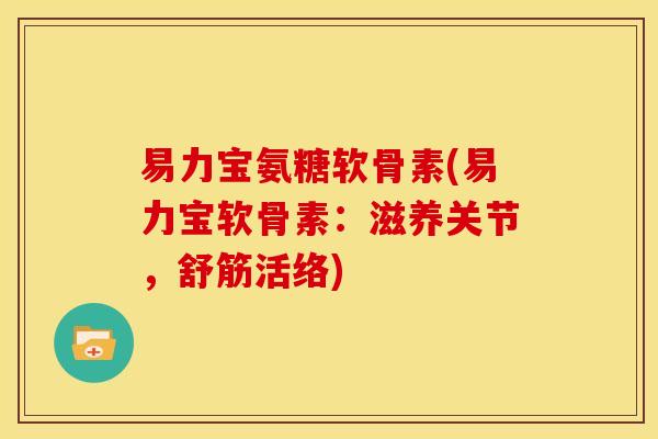 易力宝氨糖软骨素(易力宝软骨素：滋养关节，舒筋活络)-第1张图片-关节骑士