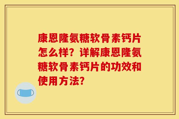 康恩隆氨糖软骨素钙片怎么样？详解康恩隆氨糖软骨素钙片的功效和使用方法？