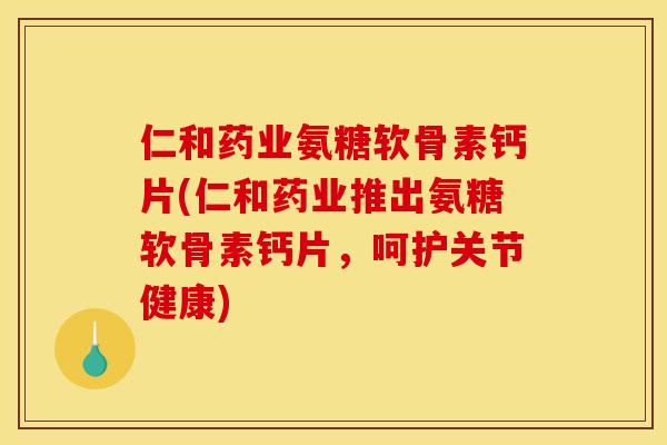 仁和药业氨糖软骨素钙片(仁和药业推出氨糖软骨素钙片，呵护关节健康)