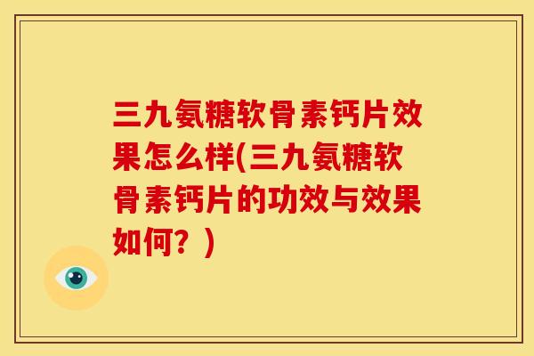 三九氨糖软骨素钙片效果怎么样(三九氨糖软骨素钙片的功效与效果如何？)
