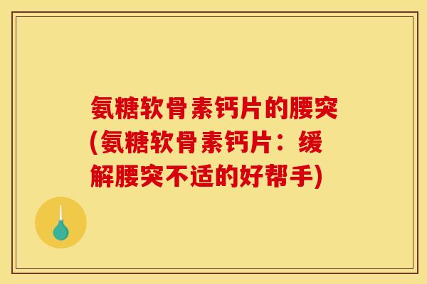 氨糖软骨素钙片的腰突(氨糖软骨素钙片：缓解腰突不适的好帮手)