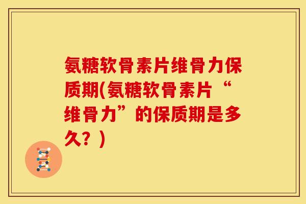 氨糖软骨素片维骨力保质期(氨糖软骨素片“维骨力”的保质期是多久？)