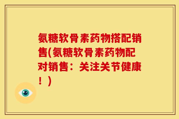 氨糖软骨素药物搭配销售(氨糖软骨素药物配对销售：关注关节健康！)