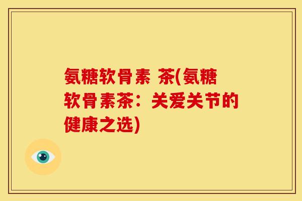 氨糖软骨素 茶(氨糖软骨素茶：关爱关节的健康之选)