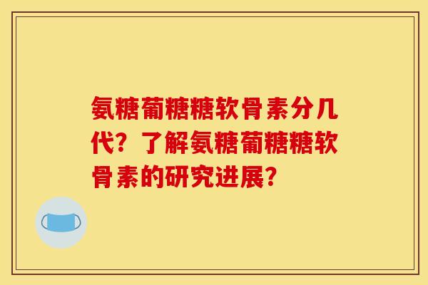 氨糖葡糖糖软骨素分几代？了解氨糖葡糖糖软骨素的研究进展？