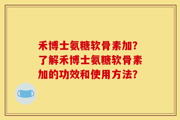 禾博士氨糖软骨素加？了解禾博士氨糖软骨素加的功效和使用方法？