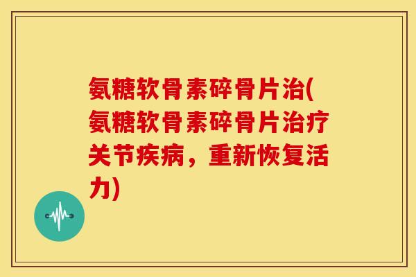 氨糖软骨素碎骨片治(氨糖软骨素碎骨片治疗关节疾病,重新恢复活力)-第1张图片-关节骑士 氨糖软骨素碎骨片治(氨糖软骨素碎骨片治疗关节疾病,重新恢复活力)-第1张图片-关节骑士