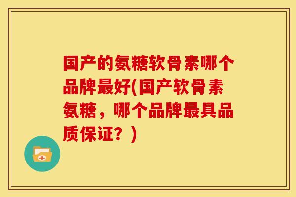 国产的氨糖软骨素哪个品牌最好(国产软骨素氨糖，哪个品牌最具品质保证？)