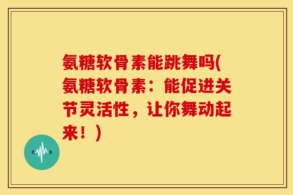 氨糖软骨素能跳舞吗(氨糖软骨素：能促进关节灵活性，让你舞动起来！)