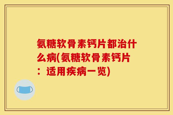 氨糖软骨素钙片都治什么病(氨糖软骨素钙片：适用疾病一览)