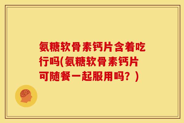 氨糖软骨素钙片含着吃行吗(氨糖软骨素钙片可随餐一起服用吗?)-第1张图片-关节骑士 氨糖软骨素钙片含着吃行吗(氨糖软骨素钙片可随餐一起服用吗?)-第1张图片-关节骑士