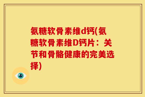 氨糖软骨素维d钙(氨糖软骨素维D钙片：关节和骨骼健康的完美选择)-第1张图片-关节骑士