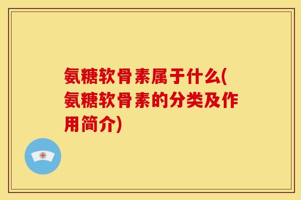 氨糖软骨素属于什么(氨糖软骨素的分类及作用简介)
