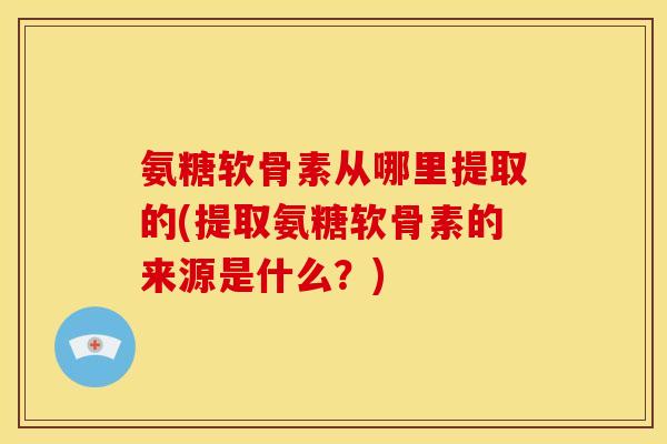 氨糖软骨素从哪里提取的(提取氨糖软骨素的来源是什么？)
