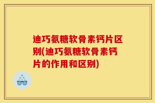 迪巧氨糖软骨素钙片区别(迪巧氨糖软骨素钙片的作用和区别)