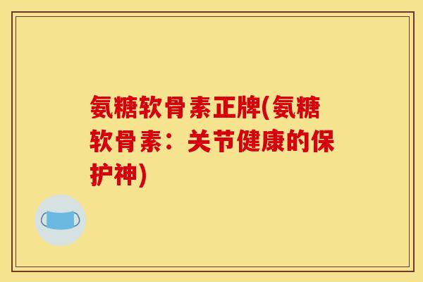 氨糖软骨素正牌(氨糖软骨素:关节健康的保护神)-第1张图片-关节骑士 氨糖软骨素正牌(氨糖软骨素:关节健康的保护神)-第1张图片-关节骑士