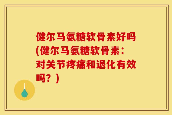 健尔马氨糖软骨素好吗(健尔马氨糖软骨素：对关节疼痛和退化有效吗？)