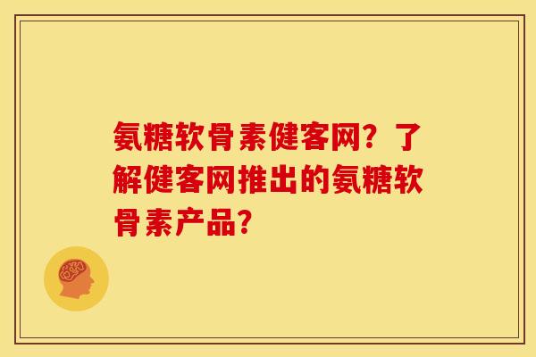 氨糖软骨素健客网？了解健客网推出的氨糖软骨素产品？
