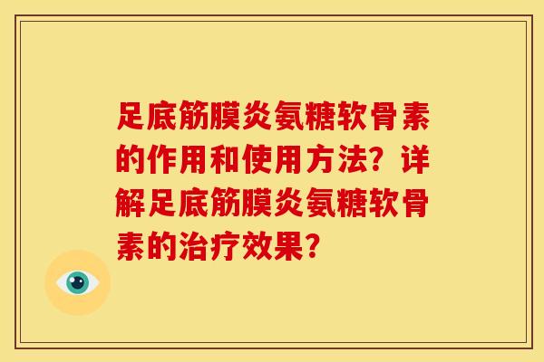足底筋膜炎氨糖软骨素的作用和使用方法？详解足底筋膜炎氨糖软骨素的治疗效果？