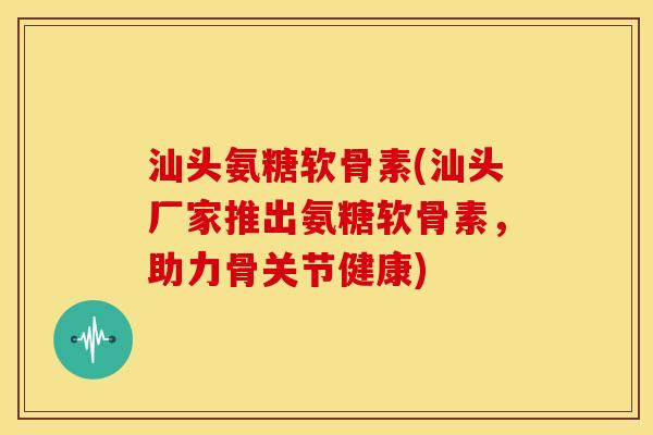 汕头氨糖软骨素(汕头厂家推出氨糖软骨素，助力骨关节健康)