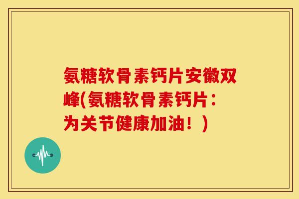 氨糖软骨素钙片安徽双峰(氨糖软骨素钙片：为关节健康加油！)-第1张图片-关节骑士