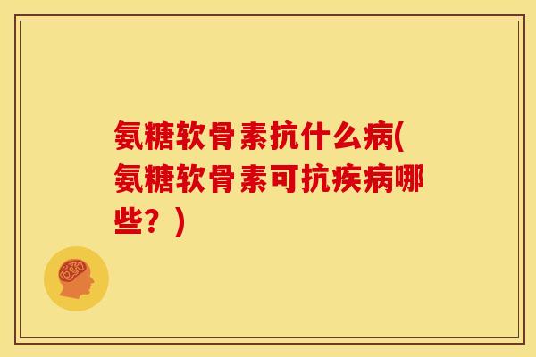 氨糖软骨素抗什么病(氨糖软骨素可抗疾病哪些？)