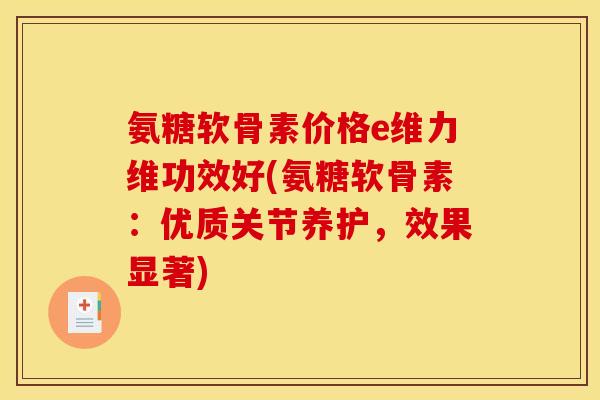 氨糖软骨素价格e维力维功效好(氨糖软骨素：优质关节养护，效果显著)