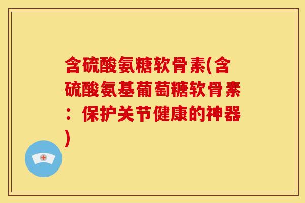含硫酸氨糖软骨素(含硫酸氨基葡萄糖软骨素：保护关节健康的神器)