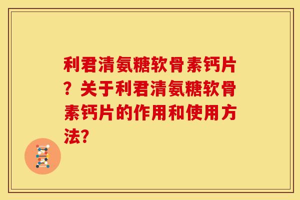利君清氨糖软骨素钙片？关于利君清氨糖软骨素钙片的作用和使用方法？
