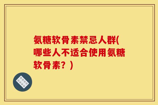 氨糖软骨素禁忌人群(哪些人不适合使用氨糖软骨素？)-第1张图片-关节骑士