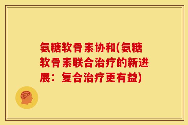 氨糖软骨素协和(氨糖软骨素联合治疗的新进展：复合治疗更有益)