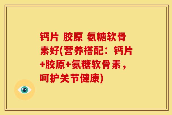钙片 胶原 氨糖软骨素好(营养搭配：钙片+胶原+氨糖软骨素，呵护关节健康)