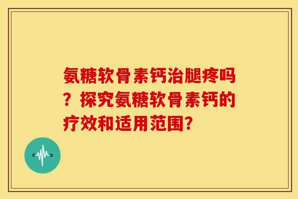 氨糖软骨素钙治腿疼吗？探究氨糖软骨素钙的疗效和适用范围？