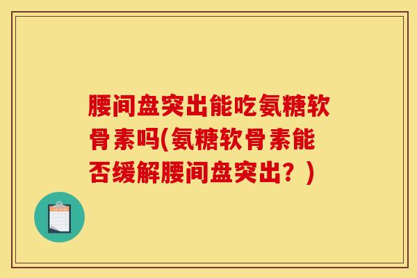 腰间盘突出能吃氨糖软骨素吗(氨糖软骨素能否缓解腰间盘突出？)
