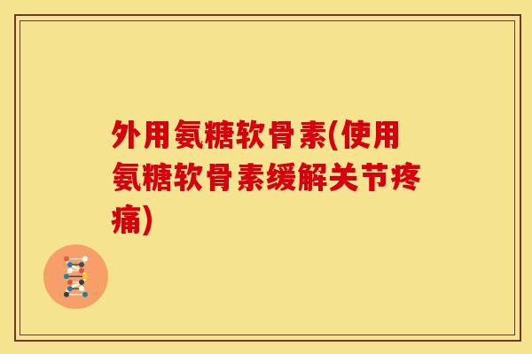 外用氨糖软骨素(使用氨糖软骨素缓解关节疼痛)