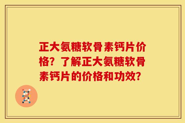 正大氨糖软骨素钙片价格？了解正大氨糖软骨素钙片的价格和功效？